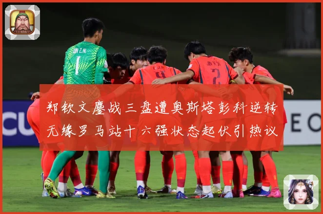 郑钦文鏖战三盘遭奥斯塔彭科逆转无缘罗马站十六强状态起伏引热议赛场观察-深度解析