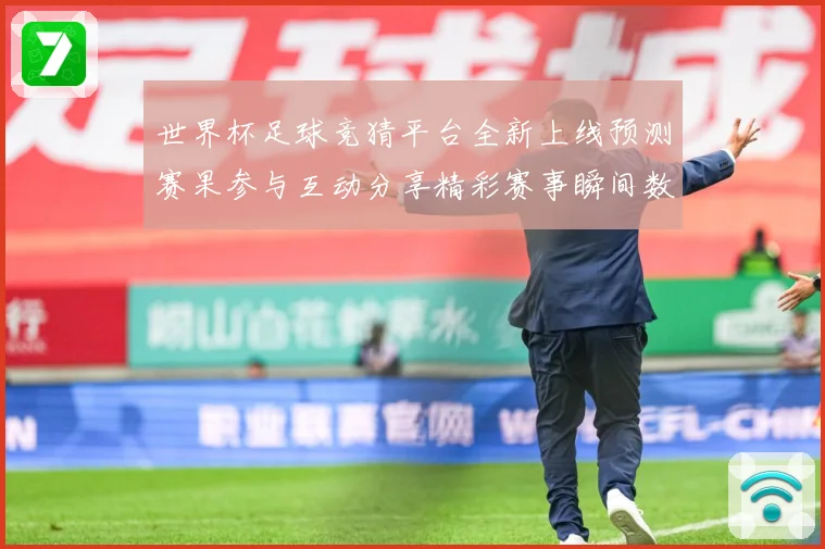 世界杯足球竞猜平台全新上线预测赛果参与互动分享精彩赛事瞬间数据研判-深度解析