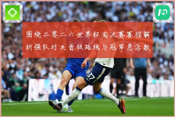 围绕二零二六世界杯淘汰赛赛程解析强队对决晋级路线与冠军悬念数据研判-深度解析