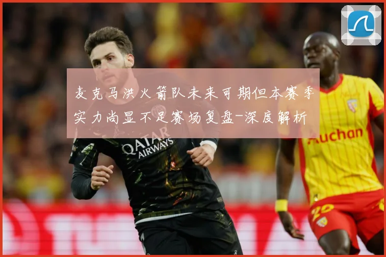 麦克马洪火箭队未来可期但本赛季实力尚显不足赛场复盘-深度解析