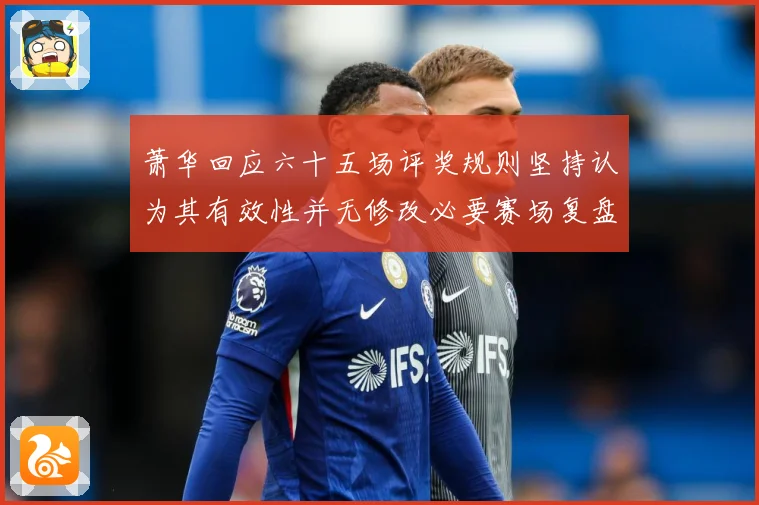 萧华回应六十五场评奖规则坚持认为其有效性并无修改必要赛场复盘-深度解析