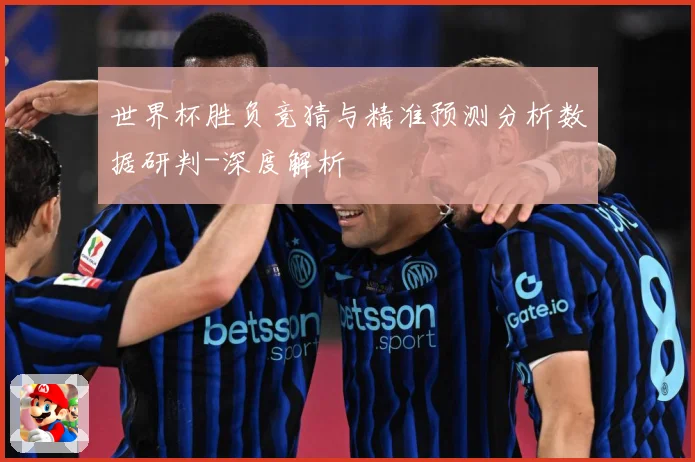 世界杯胜负竞猜与精准预测分析数据研判-深度解析