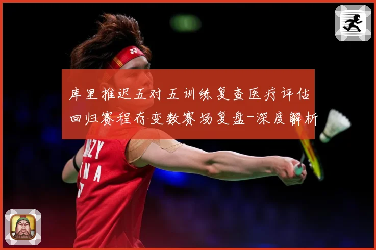库里推迟五对五训练复查医疗评估回归赛程存变数赛场复盘-深度解析
