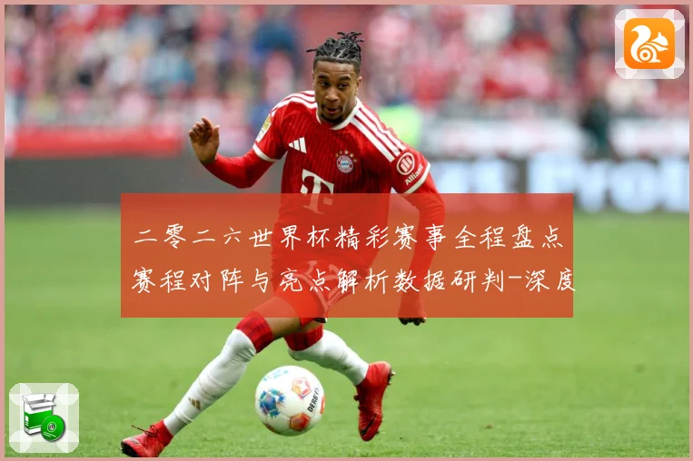 二零二六世界杯精彩赛事全程盘点赛程对阵与亮点解析数据研判-深度解析