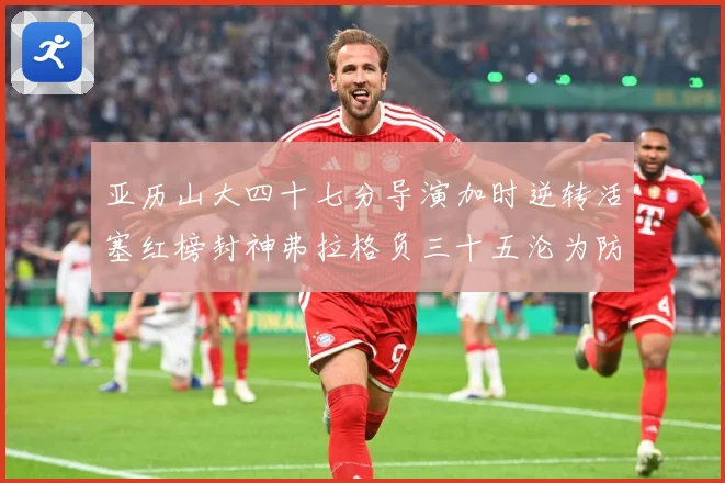 亚历山大四十七分导演加时逆转活塞红榜封神弗拉格负三十五沦为防专题观察-深度解析