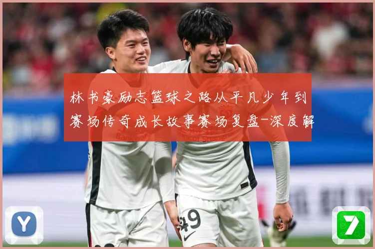 林书豪励志篮球之路从平凡少年到赛场传奇成长故事赛场复盘-深度解析