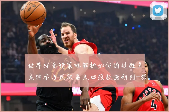 世界杯竞猜策略解析如何通过胜负竞猜参与获取最大回报数据研判-深度解析