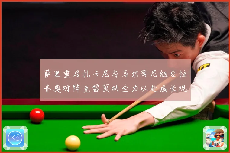萨里重启扎卡尼与马尔蒂尼组合拉齐奥对阵克雷莫纳全力以赴成长观察-深度解析
