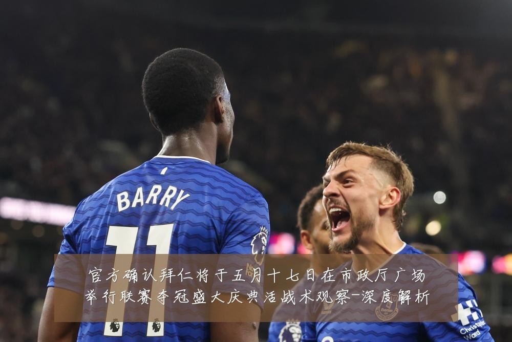 官方确认拜仁将于五月十七日在市政厅广场举行联赛夺冠盛大庆典活战术观察-深度解析
