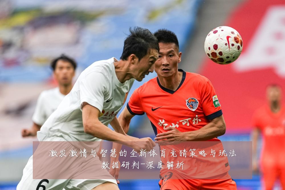 激发激情与智慧的全新体育竞猜策略与玩法数据研判-深度解析