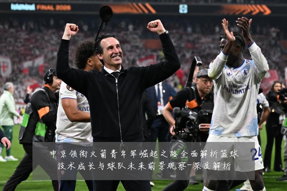 申京领衔火箭青年军崛起之路全面解析篮球技术成长与球队未来前景观察-深度解析