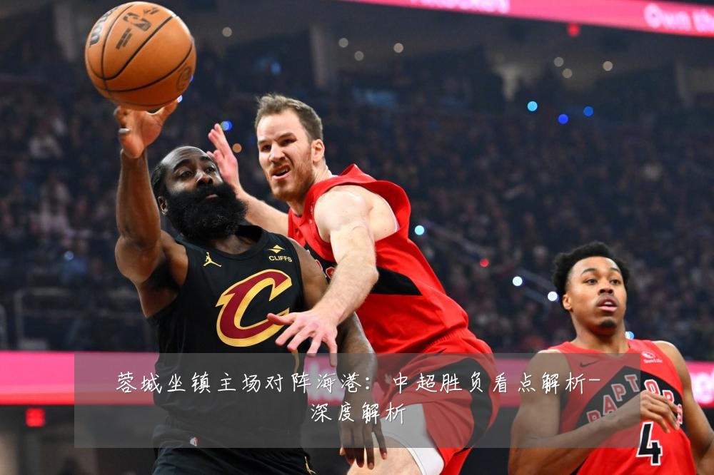 蓉城坐镇主场对阵海港:中超胜负看点解析-深度解析